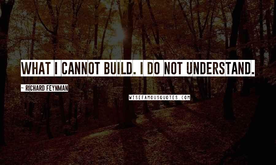 Richard Feynman Quotes: What I cannot build. I do not understand.