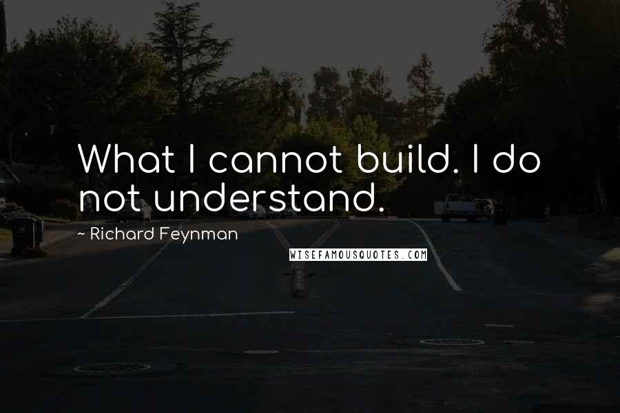 Richard Feynman Quotes: What I cannot build. I do not understand.