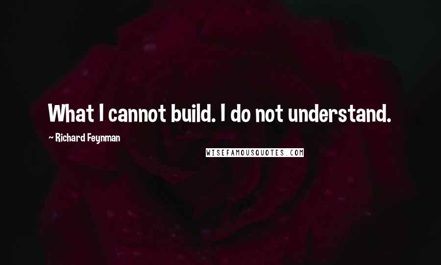 Richard Feynman Quotes: What I cannot build. I do not understand.
