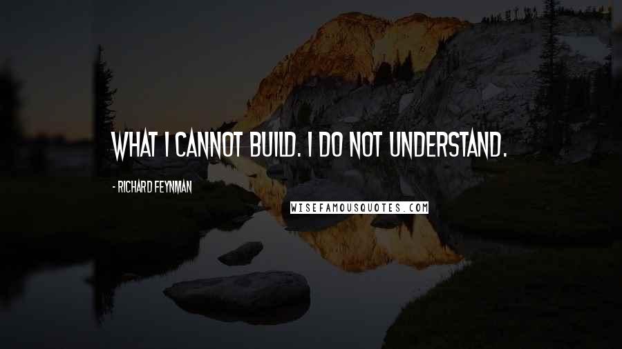 Richard Feynman Quotes: What I cannot build. I do not understand.