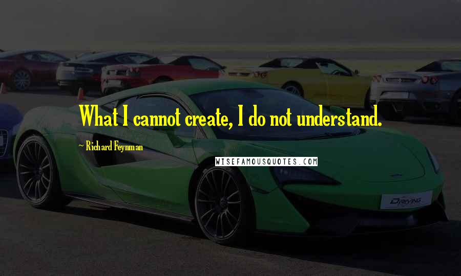 Richard Feynman Quotes: What I cannot create, I do not understand.