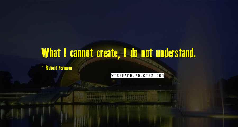 Richard Feynman Quotes: What I cannot create, I do not understand.