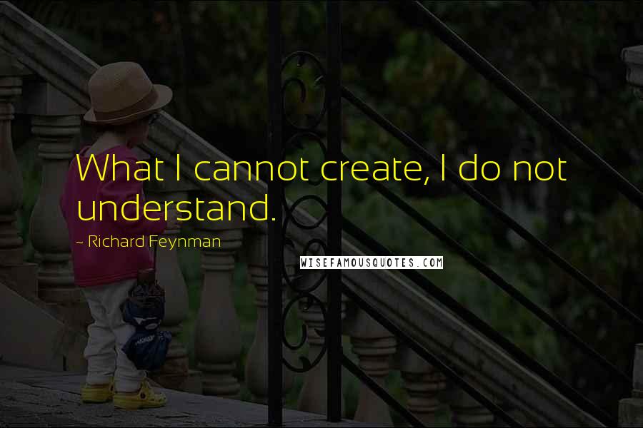 Richard Feynman Quotes: What I cannot create, I do not understand.