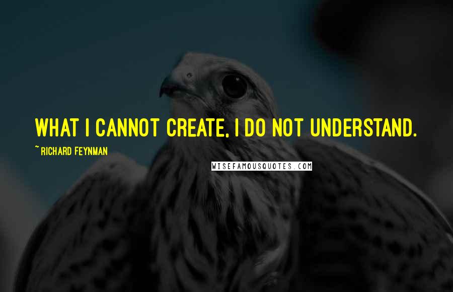 Richard Feynman Quotes: What I cannot create, I do not understand.