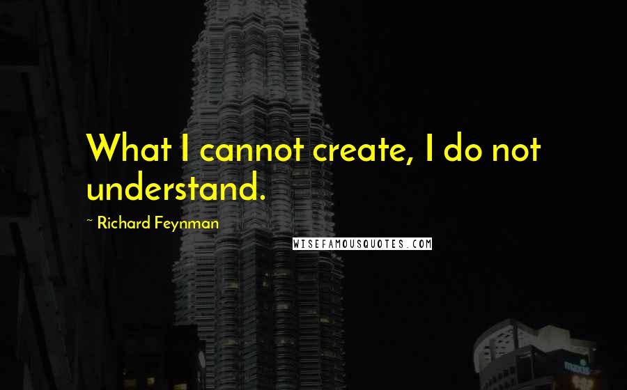 Richard Feynman Quotes: What I cannot create, I do not understand.