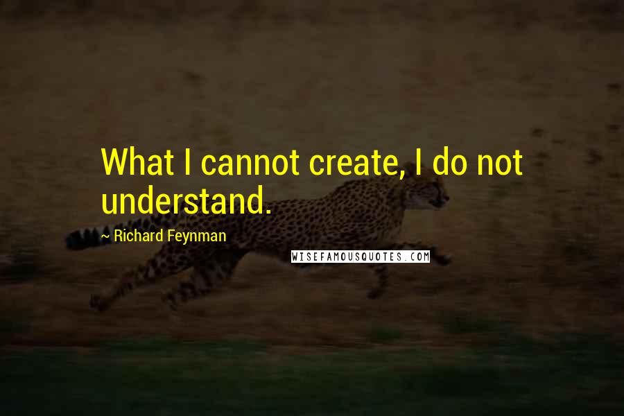 Richard Feynman Quotes: What I cannot create, I do not understand.