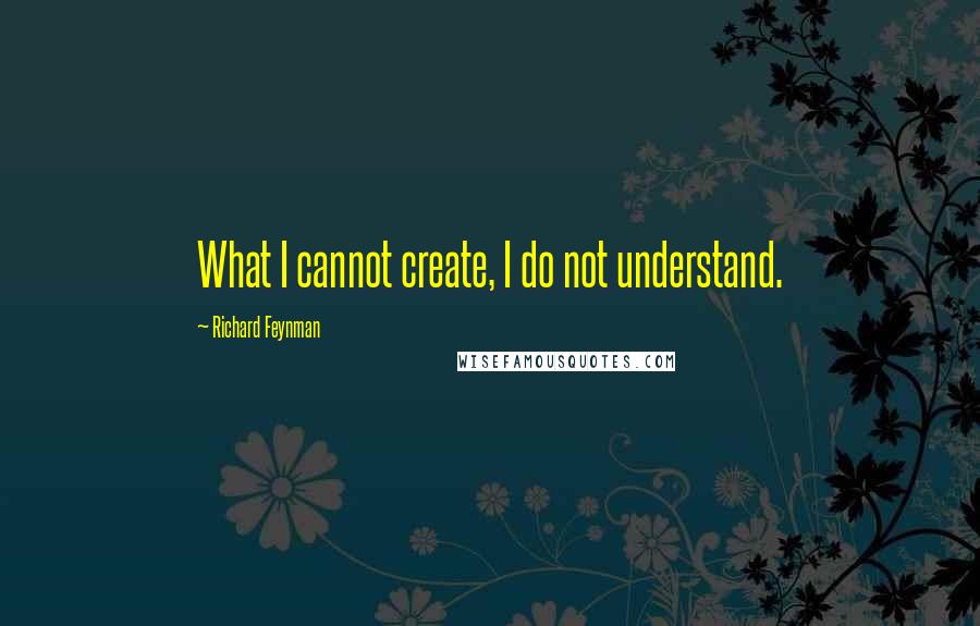 Richard Feynman Quotes: What I cannot create, I do not understand.