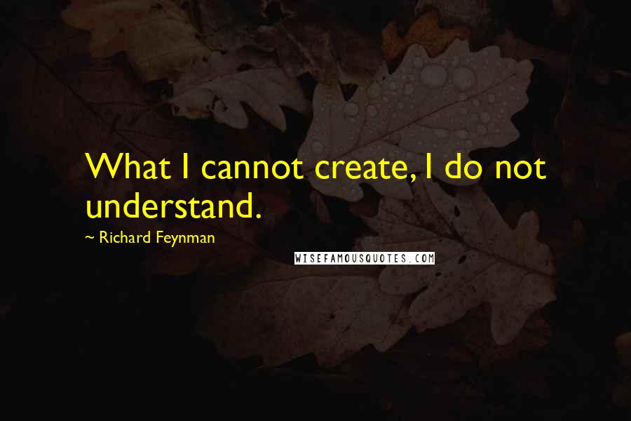 Richard Feynman Quotes: What I cannot create, I do not understand.