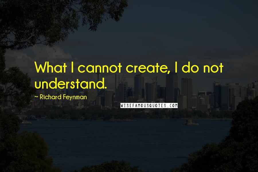 Richard Feynman Quotes: What I cannot create, I do not understand.