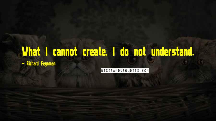 Richard Feynman Quotes: What I cannot create, I do not understand.