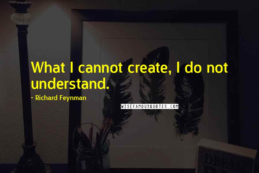 Richard Feynman Quotes: What I cannot create, I do not understand.