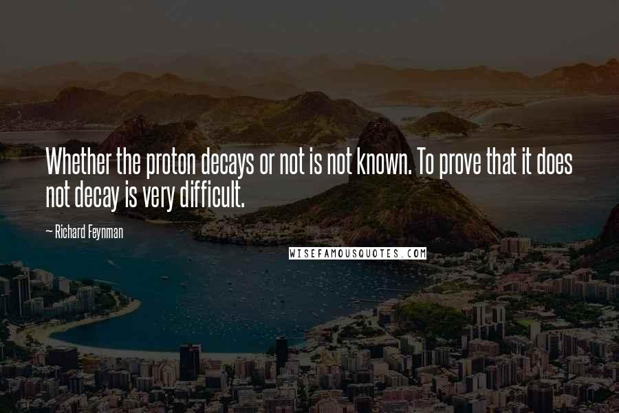 Richard Feynman Quotes: Whether the proton decays or not is not known. To prove that it does not decay is very difficult.