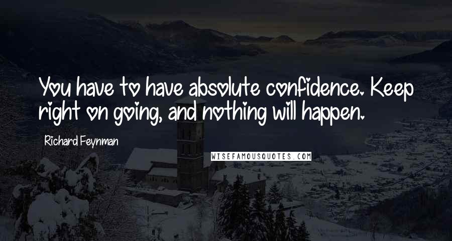 Richard Feynman Quotes: You have to have absolute confidence. Keep right on going, and nothing will happen.