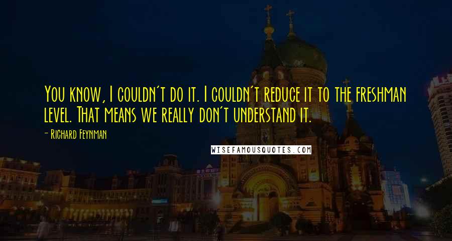 Richard Feynman Quotes: You know, I couldn't do it. I couldn't reduce it to the freshman level. That means we really don't understand it.