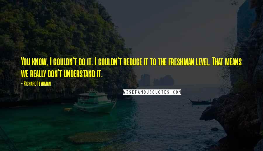 Richard Feynman Quotes: You know, I couldn't do it. I couldn't reduce it to the freshman level. That means we really don't understand it.