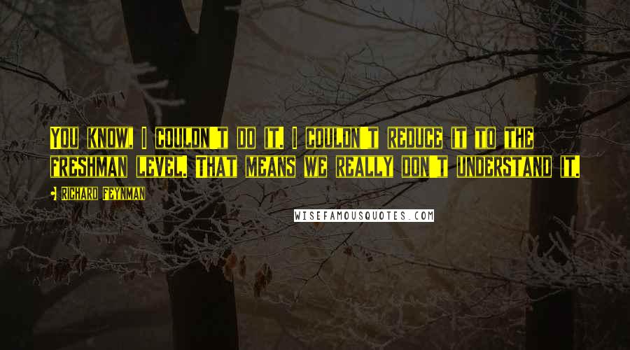 Richard Feynman Quotes: You know, I couldn't do it. I couldn't reduce it to the freshman level. That means we really don't understand it.