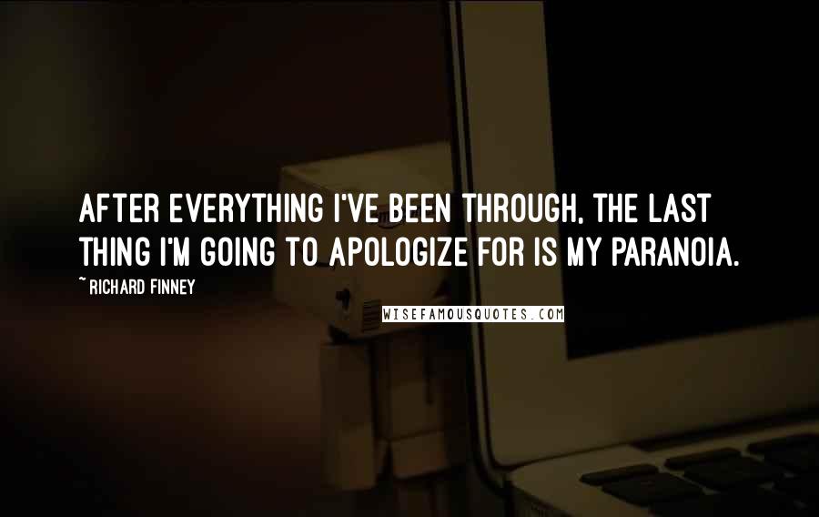 Richard Finney Quotes: After everything I've been through, the last thing I'm going to apologize for is my paranoia.