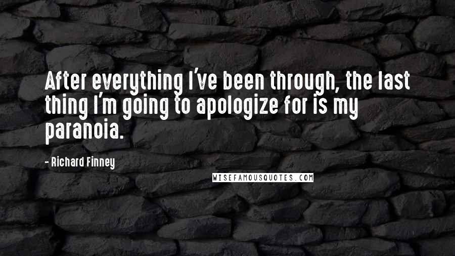 Richard Finney Quotes: After everything I've been through, the last thing I'm going to apologize for is my paranoia.