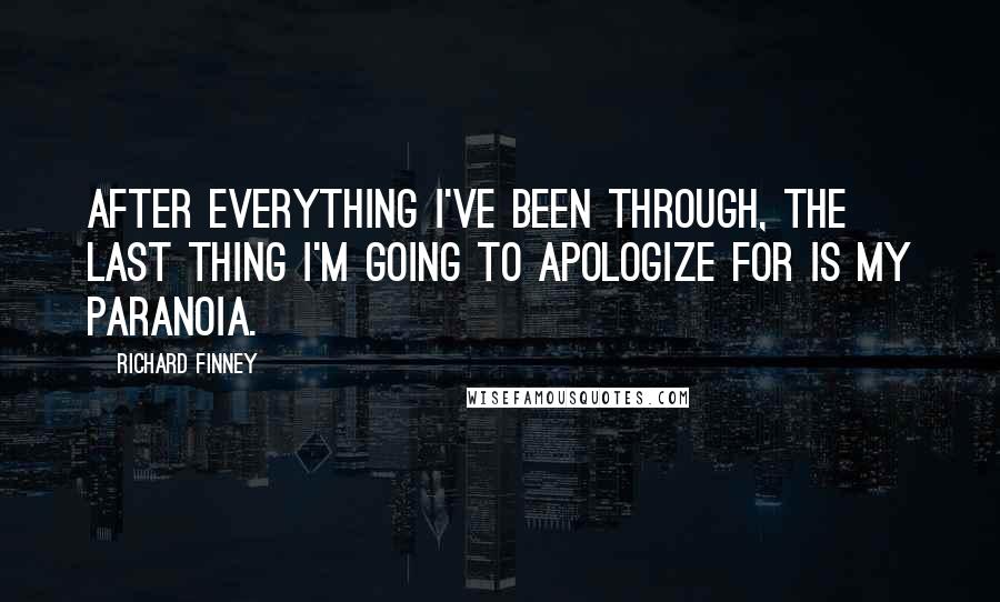 Richard Finney Quotes: After everything I've been through, the last thing I'm going to apologize for is my paranoia.