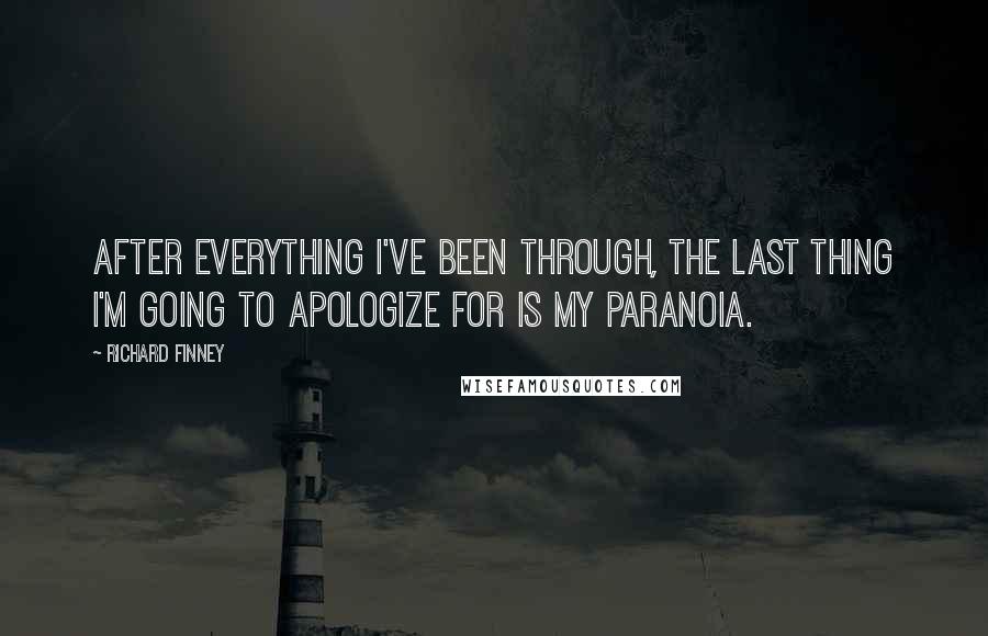 Richard Finney Quotes: After everything I've been through, the last thing I'm going to apologize for is my paranoia.