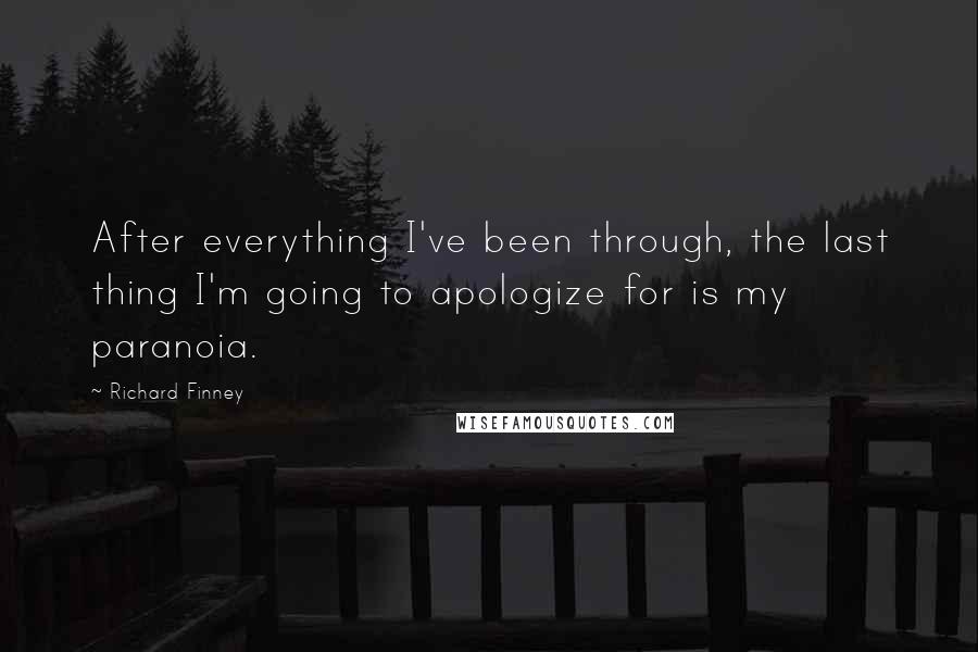 Richard Finney Quotes: After everything I've been through, the last thing I'm going to apologize for is my paranoia.