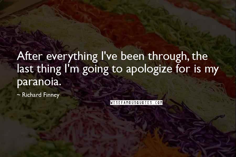 Richard Finney Quotes: After everything I've been through, the last thing I'm going to apologize for is my paranoia.