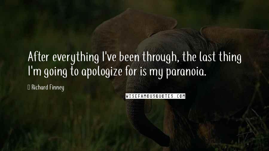 Richard Finney Quotes: After everything I've been through, the last thing I'm going to apologize for is my paranoia.