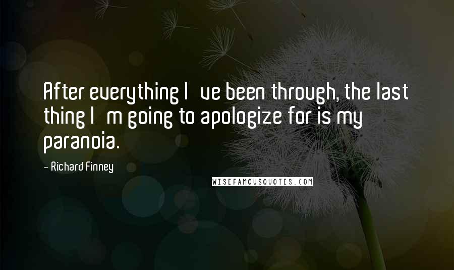 Richard Finney Quotes: After everything I've been through, the last thing I'm going to apologize for is my paranoia.