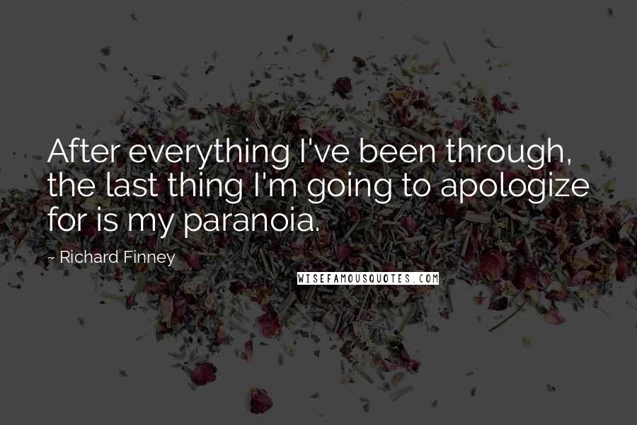 Richard Finney Quotes: After everything I've been through, the last thing I'm going to apologize for is my paranoia.