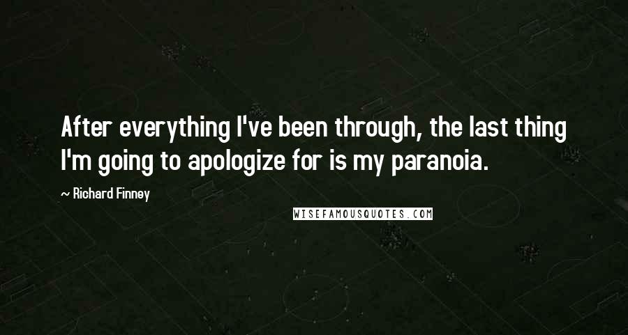 Richard Finney Quotes: After everything I've been through, the last thing I'm going to apologize for is my paranoia.