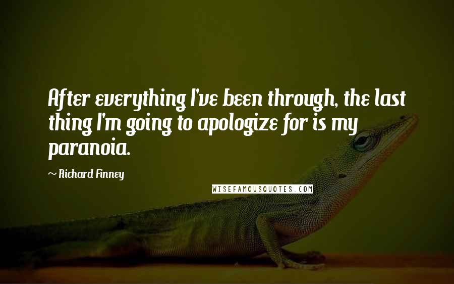 Richard Finney Quotes: After everything I've been through, the last thing I'm going to apologize for is my paranoia.