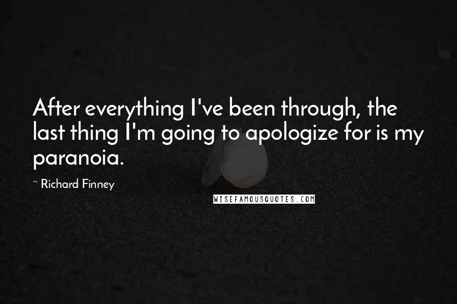 Richard Finney Quotes: After everything I've been through, the last thing I'm going to apologize for is my paranoia.