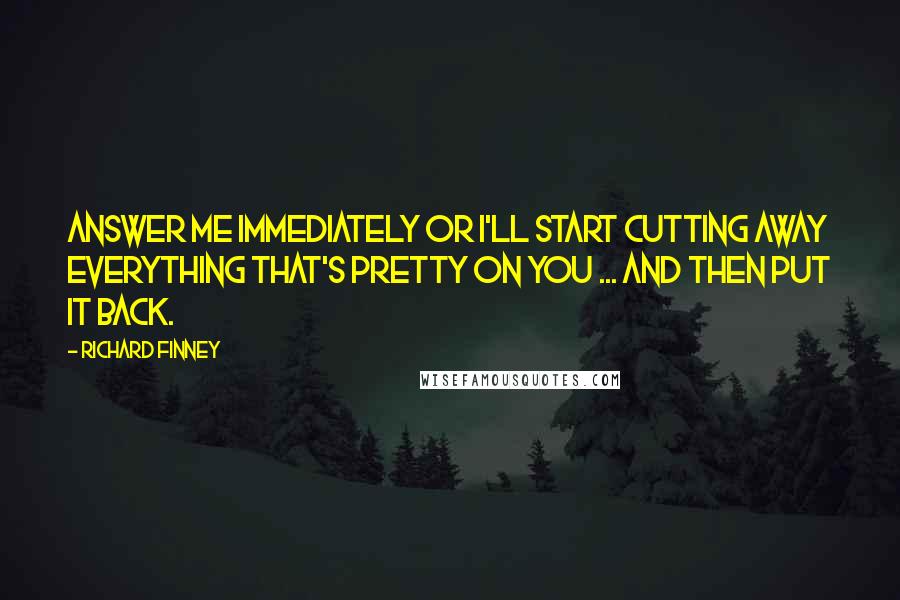 Richard Finney Quotes: Answer me immediately or I'll start cutting away everything that's pretty on you ... and then put it back.