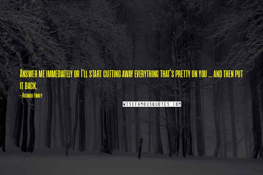 Richard Finney Quotes: Answer me immediately or I'll start cutting away everything that's pretty on you ... and then put it back.