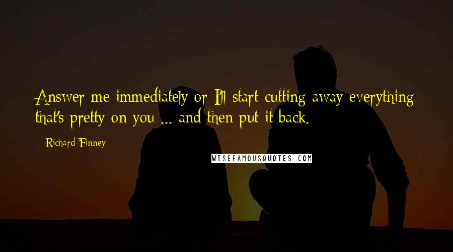 Richard Finney Quotes: Answer me immediately or I'll start cutting away everything that's pretty on you ... and then put it back.