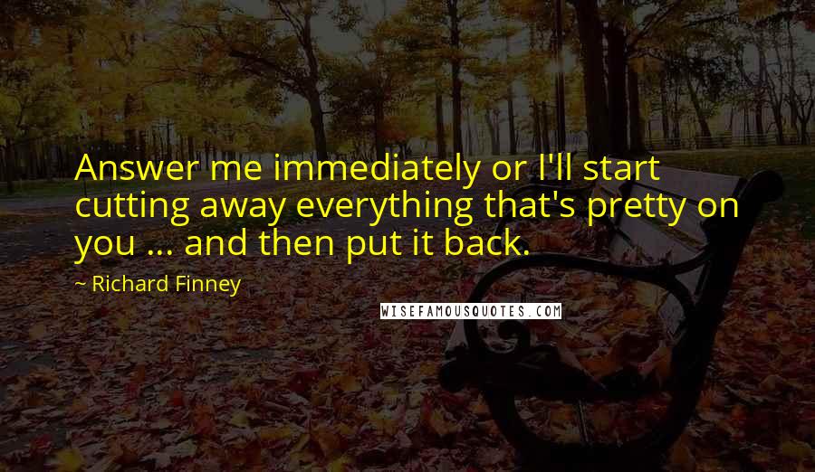 Richard Finney Quotes: Answer me immediately or I'll start cutting away everything that's pretty on you ... and then put it back.