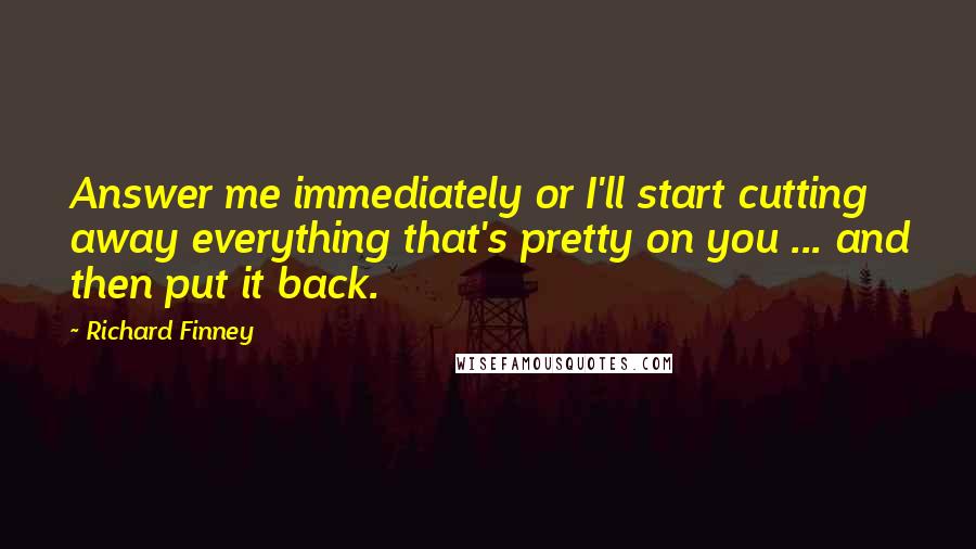 Richard Finney Quotes: Answer me immediately or I'll start cutting away everything that's pretty on you ... and then put it back.