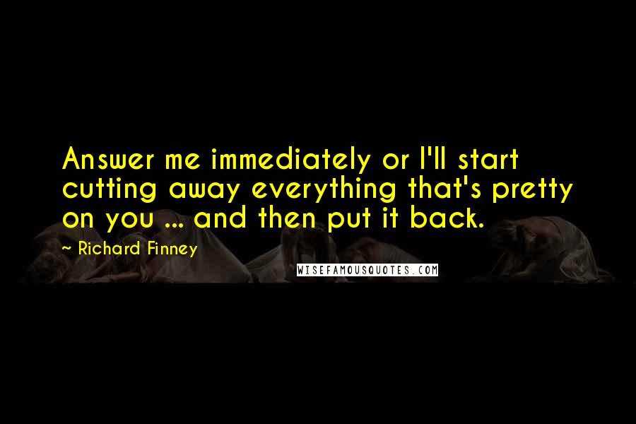 Richard Finney Quotes: Answer me immediately or I'll start cutting away everything that's pretty on you ... and then put it back.