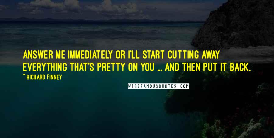 Richard Finney Quotes: Answer me immediately or I'll start cutting away everything that's pretty on you ... and then put it back.