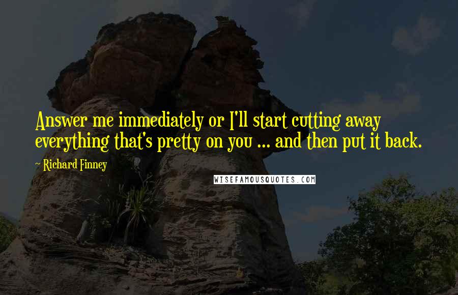 Richard Finney Quotes: Answer me immediately or I'll start cutting away everything that's pretty on you ... and then put it back.