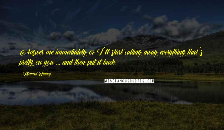 Richard Finney Quotes: Answer me immediately or I'll start cutting away everything that's pretty on you ... and then put it back.