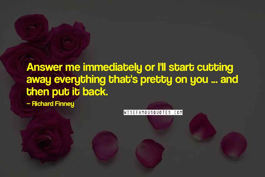 Richard Finney Quotes: Answer me immediately or I'll start cutting away everything that's pretty on you ... and then put it back.