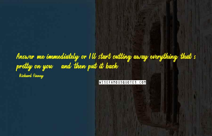 Richard Finney Quotes: Answer me immediately or I'll start cutting away everything that's pretty on you ... and then put it back.