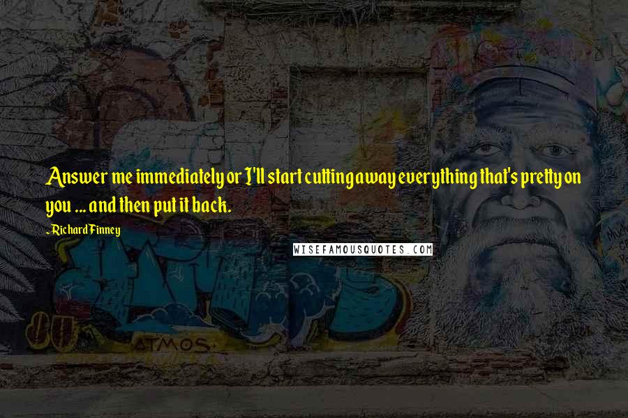 Richard Finney Quotes: Answer me immediately or I'll start cutting away everything that's pretty on you ... and then put it back.