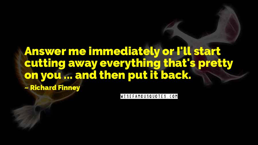 Richard Finney Quotes: Answer me immediately or I'll start cutting away everything that's pretty on you ... and then put it back.