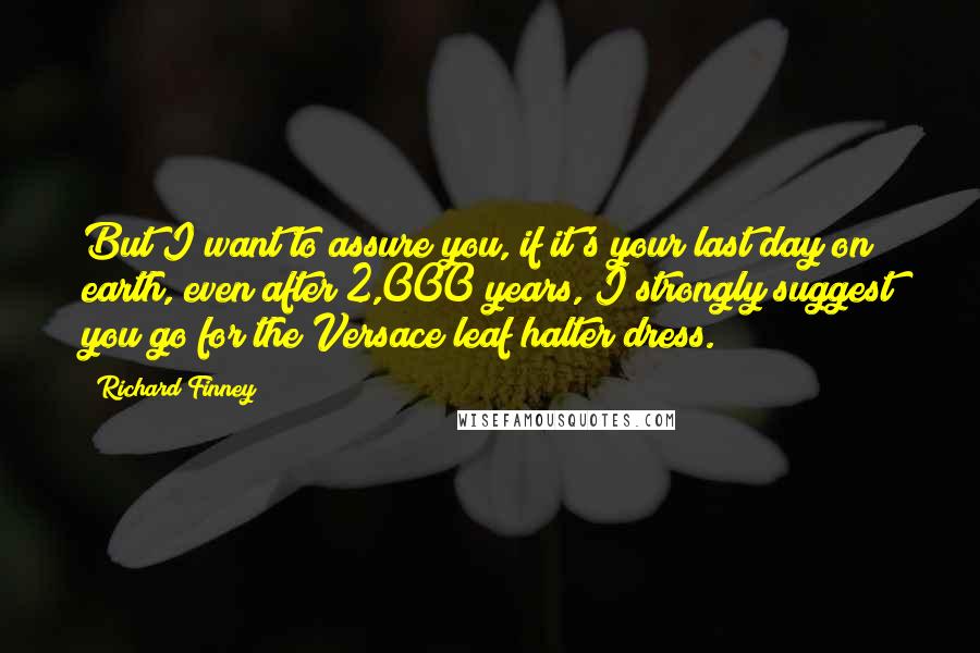 Richard Finney Quotes: But I want to assure you, if it's your last day on earth, even after 2,000 years, I strongly suggest you go for the Versace leaf halter dress.