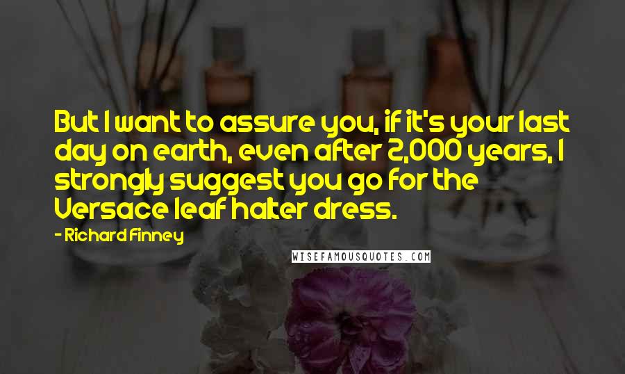 Richard Finney Quotes: But I want to assure you, if it's your last day on earth, even after 2,000 years, I strongly suggest you go for the Versace leaf halter dress.