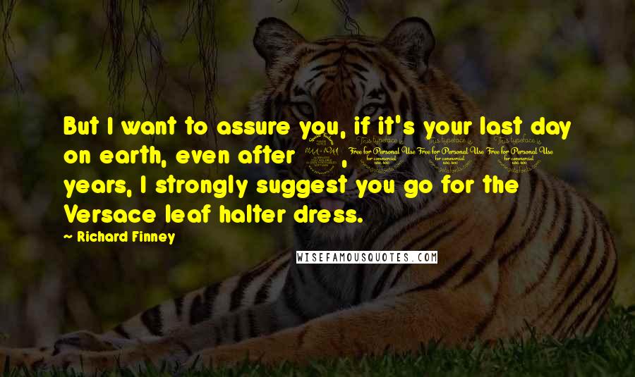 Richard Finney Quotes: But I want to assure you, if it's your last day on earth, even after 2,000 years, I strongly suggest you go for the Versace leaf halter dress.