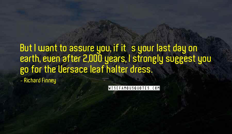 Richard Finney Quotes: But I want to assure you, if it's your last day on earth, even after 2,000 years, I strongly suggest you go for the Versace leaf halter dress.