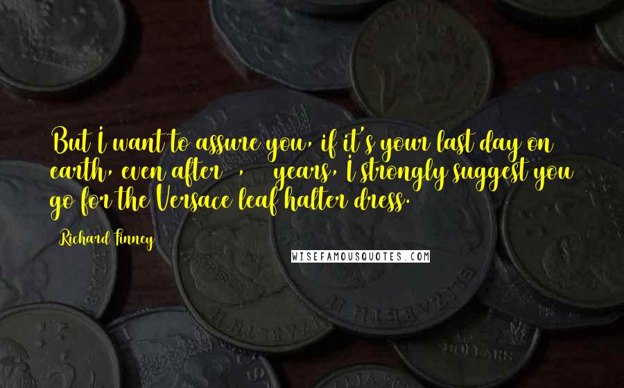 Richard Finney Quotes: But I want to assure you, if it's your last day on earth, even after 2,000 years, I strongly suggest you go for the Versace leaf halter dress.